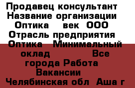 Продавец-консультант › Название организации ­ Оптика 21 век, ООО › Отрасль предприятия ­ Оптика › Минимальный оклад ­ 35 000 - Все города Работа » Вакансии   . Челябинская обл.,Аша г.